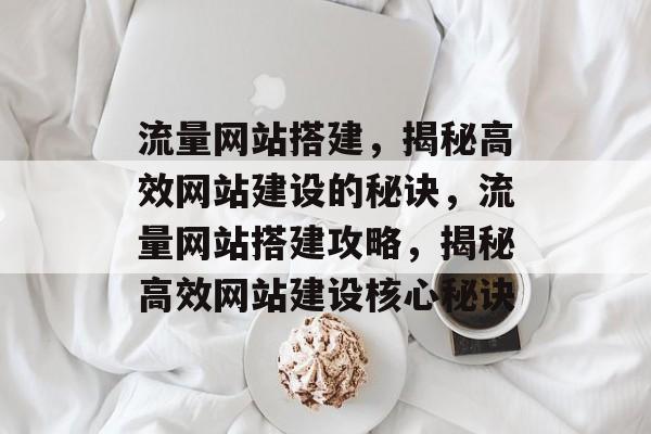 流量网站搭建，揭秘高效网站建设的秘诀，流量网站搭建攻略，揭秘高效网站建设核心秘诀
