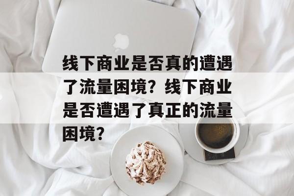 线下商业是否真的遭遇了流量困境？线下商业是否遭遇了真正的流量困境？