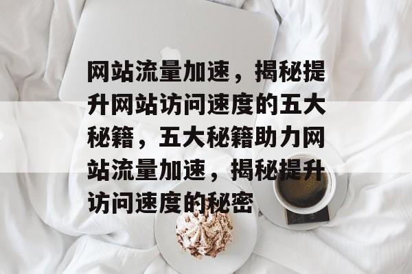 网站流量加速，揭秘提升网站访问速度的五大秘籍，五大秘籍助力网站流量加速，揭秘提升访问速度的秘密