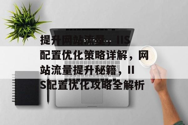 提升网站流量，IIS配置优化策略详解，网站流量提升秘籍，IIS配置优化攻略全解析