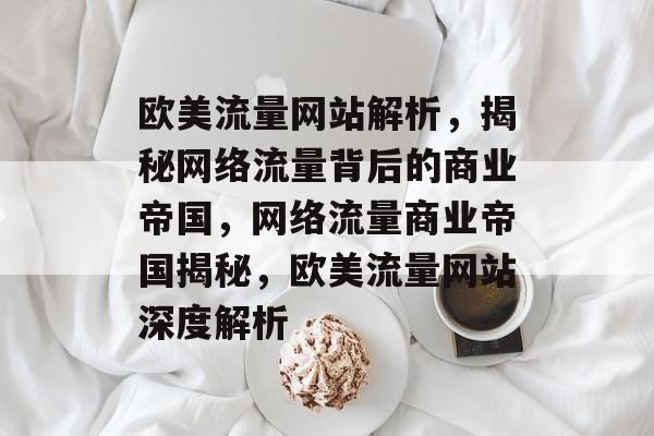 欧美流量网站解析，揭秘网络流量背后的商业帝国，网络流量商业帝国揭秘，欧美流量网站深度解析