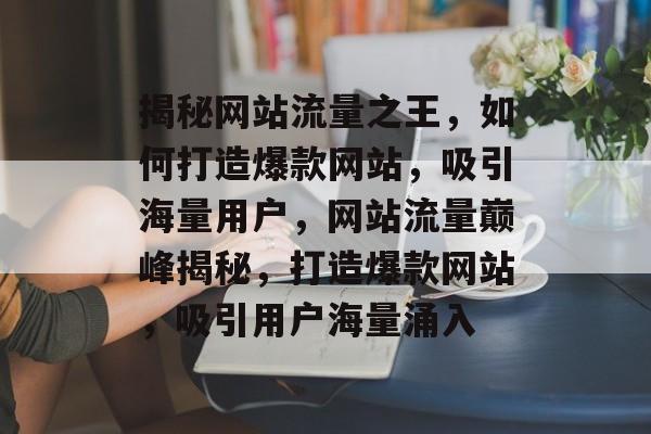 揭秘网站流量之王，如何打造爆款网站，吸引海量用户，网站流量巅峰揭秘，打造爆款网站，吸引用户海量涌入