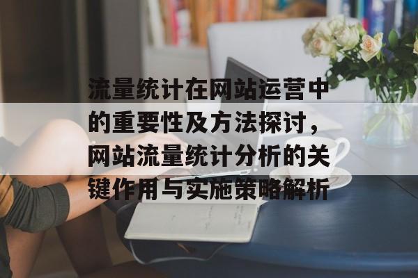 流量统计在网站运营中的重要性及方法探讨，网站流量统计分析的关键作用与实施策略解析