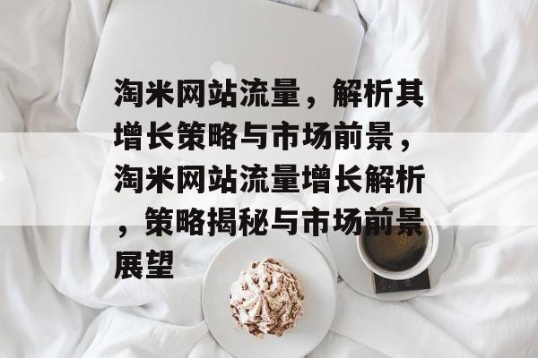 淘米网站流量，解析其增长策略与市场前景，淘米网站流量增长解析，策略揭秘与市场前景展望