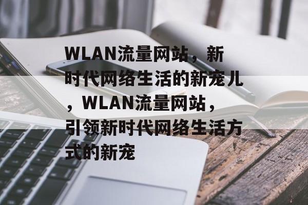 WLAN流量网站，新时代网络生活的新宠儿，WLAN流量网站，引领新时代网络生活方式的新宠