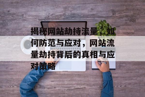 揭秘网站劫持流量，如何防范与应对，网站流量劫持背后的真相与应对策略