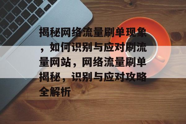揭秘网络流量刷单现象，如何识别与应对刷流量网站，网络流量刷单揭秘，识别与应对攻略全解析