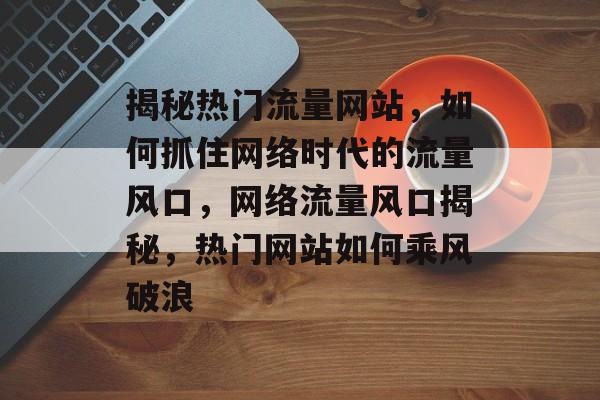 揭秘热门流量网站，如何抓住网络时代的流量风口，网络流量风口揭秘，热门网站如何乘风破浪