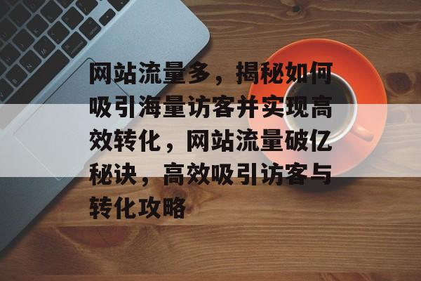 网站流量多，揭秘如何吸引海量访客并实现高效转化，网站流量破亿秘诀，高效吸引访客与转化攻略