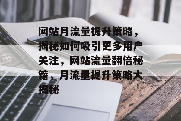 网站月流量提升策略，揭秘如何吸引更多用户关注，网站流量翻倍秘籍，月流量提升策略大揭秘