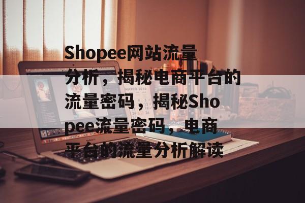 Shopee网站流量分析，揭秘电商平台的流量密码，揭秘Shopee流量密码，电商平台的流量分析解读