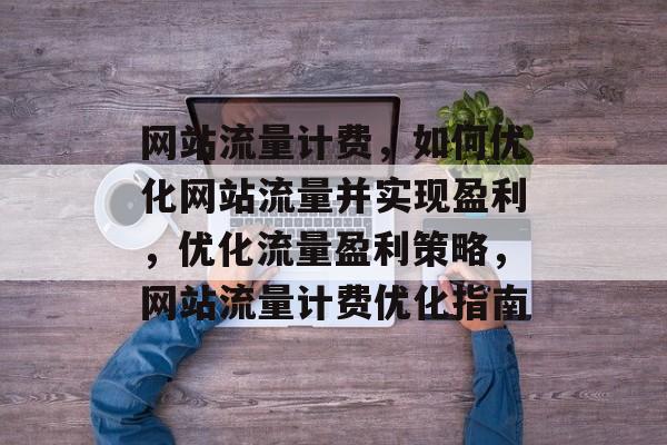 网站流量计费，如何优化网站流量并实现盈利，优化流量盈利策略，网站流量计费优化指南