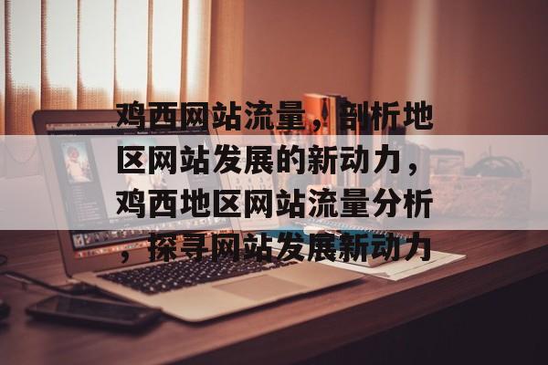 鸡西网站流量，剖析地区网站发展的新动力，鸡西地区网站流量分析，探寻网站发展新动力