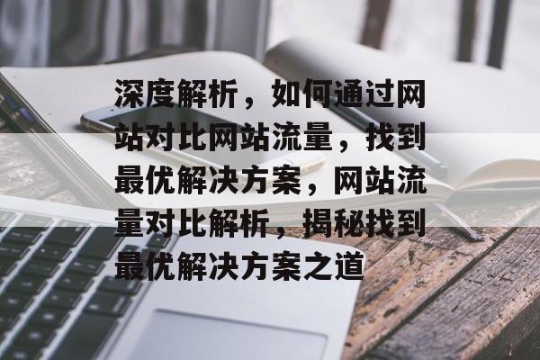 深度解析，如何通过网站对比网站流量，找到最优解决方案，网站流量对比解析，揭秘找到最优解决方案之道