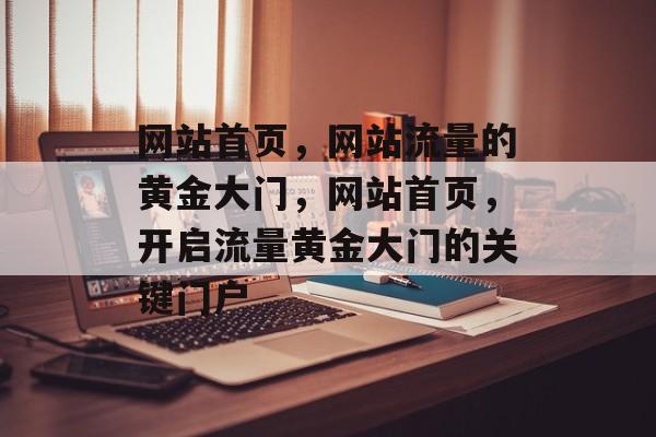 网站首页，网站流量的黄金大门，网站首页，开启流量黄金大门的关键门户