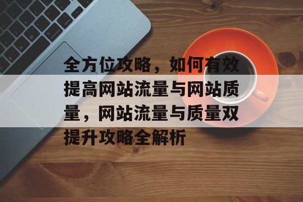 全方位攻略，如何有效提高网站流量与网站质量，网站流量与质量双提升攻略全解析