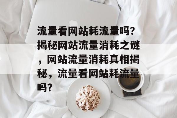 流量看网站耗流量吗？揭秘网站流量消耗之谜，网站流量消耗真相揭秘，流量看网站耗流量吗？