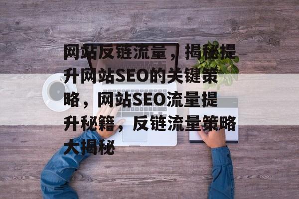 网站反链流量，揭秘提升网站SEO的关键策略，网站SEO流量提升秘籍，反链流量策略大揭秘