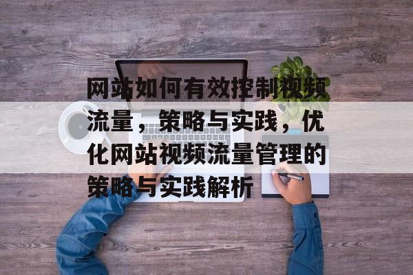 网站如何有效控制视频流量，策略与实践，优化网站视频流量管理的策略与实践解析