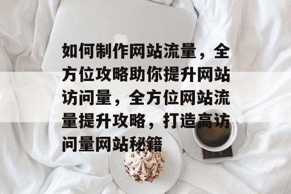 如何制作网站流量，全方位攻略助你提升网站访问量，全方位网站流量提升攻略，打造高访问量网站秘籍