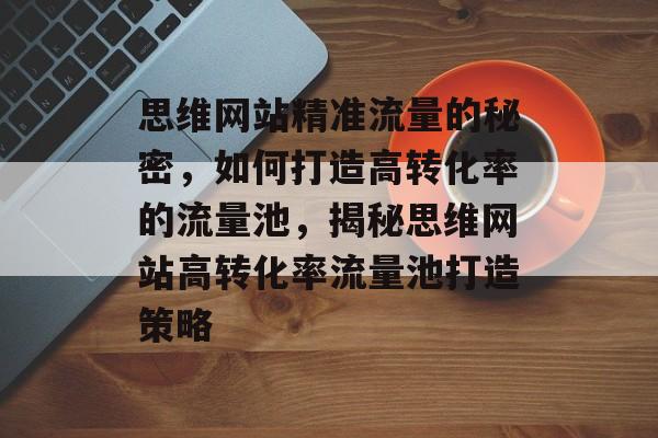 思维网站精准流量的秘密，如何打造高转化率的流量池，揭秘思维网站高转化率流量池打造策略