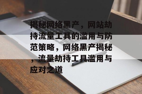 揭秘网络黑产，网站劫持流量工具的滥用与防范策略，网络黑产揭秘，流量劫持工具滥用与应对之道