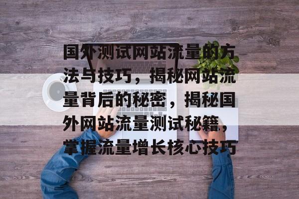 国外测试网站流量的方法与技巧，揭秘网站流量背后的秘密，揭秘国外网站流量测试秘籍，掌握流量增长核心技巧