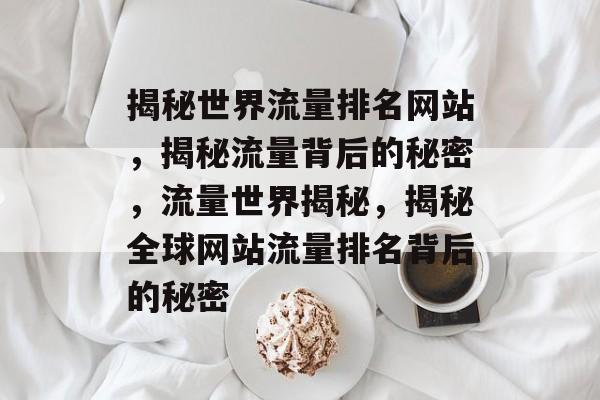 揭秘世界流量排名网站，揭秘流量背后的秘密，流量世界揭秘，揭秘全球网站流量排名背后的秘密