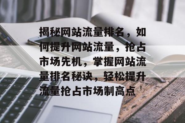 揭秘网站流量排名，如何提升网站流量，抢占市场先机，掌握网站流量排名秘诀，轻松提升流量抢占市场制高点