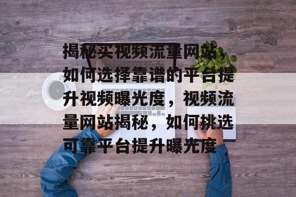 揭秘买视频流量网站，如何选择靠谱的平台提升视频曝光度，视频流量网站揭秘，如何挑选可靠平台提升曝光度