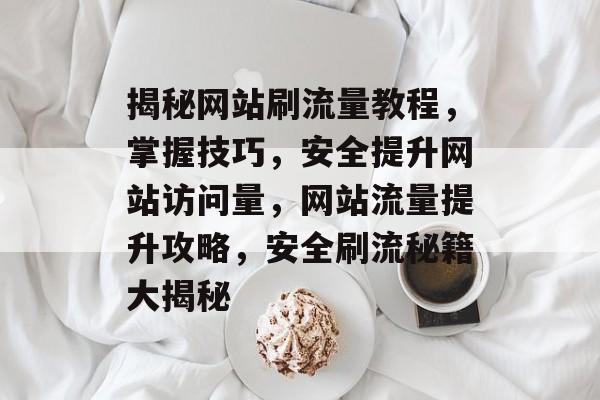 揭秘网站刷流量教程，掌握技巧，安全提升网站访问量，网站流量提升攻略，安全刷流秘籍大揭秘