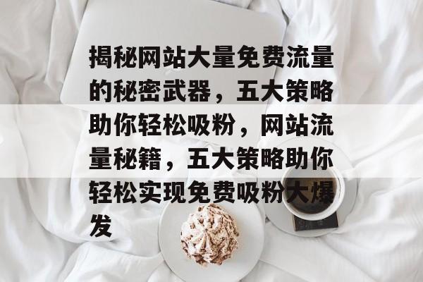 揭秘网站大量免费流量的秘密武器，五大策略助你轻松吸粉，网站流量秘籍，五大策略助你轻松实现免费吸粉大爆发