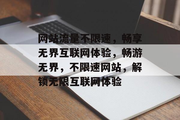 网站流量不限速，畅享无界互联网体验，畅游无界，不限速网站，解锁无限互联网体验