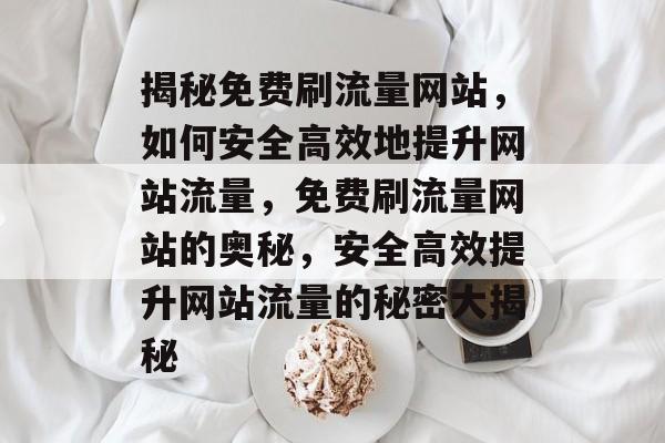 揭秘免费刷流量网站，如何安全高效地提升网站流量，免费刷流量网站的奥秘，安全高效提升网站流量的秘密大揭秘