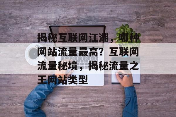 揭秘互联网江湖，哪种网站流量最高？互联网流量秘境，揭秘流量之王网站类型