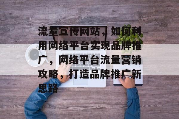 流量宣传网站，如何利用网络平台实现品牌推广，网络平台流量营销攻略，打造品牌推广新思路