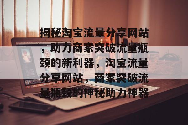 揭秘淘宝流量分享网站，助力商家突破流量瓶颈的新利器，淘宝流量分享网站，商家突破流量瓶颈的神秘助力神器