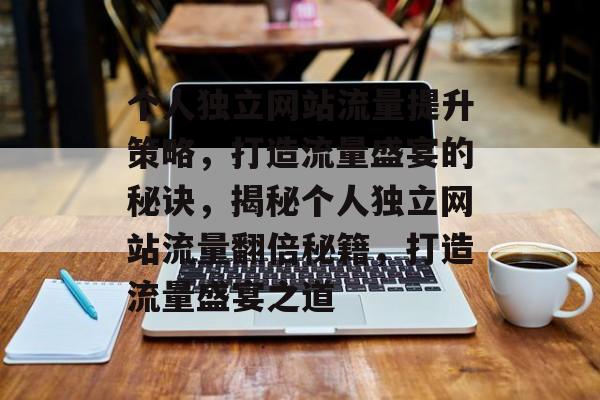 个人独立网站流量提升策略，打造流量盛宴的秘诀，揭秘个人独立网站流量翻倍秘籍，打造流量盛宴之道