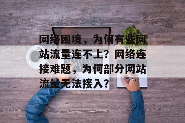 网络困境，为何有些网站流量连不上？网络连接难题，为何部分网站流量无法接入？