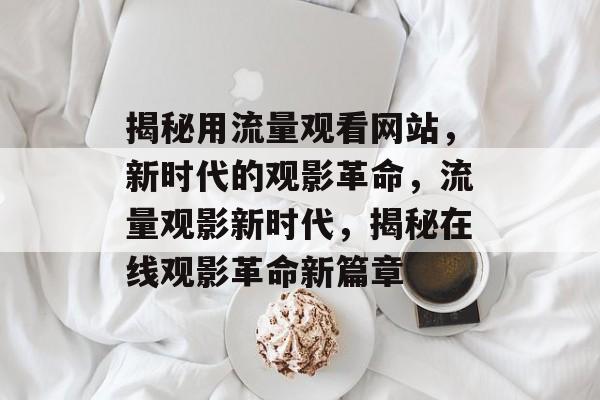 揭秘用流量观看网站，新时代的观影革命，流量观影新时代，揭秘在线观影革命新篇章
