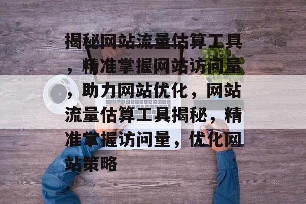 揭秘网站流量估算工具，精准掌握网站访问量，助力网站优化，网站流量估算工具揭秘，精准掌握访问量，优化网站策略
