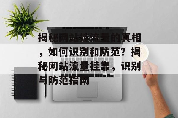 揭秘网站挂流量的真相，如何识别和防范？揭秘网站流量挂靠，识别与防范指南