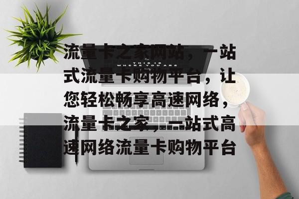 流量卡之家网站，一站式流量卡购物平台，让您轻松畅享高速网络，流量卡之家，一站式高速网络流量卡购物平台