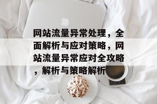 网站流量异常处理，全面解析与应对策略，网站流量异常应对全攻略，解析与策略解析