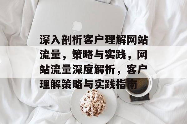 深入剖析客户理解网站流量，策略与实践，网站流量深度解析，客户理解策略与实践指南