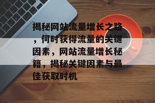 揭秘网站流量增长之路，何时获得流量的关键因素，网站流量增长秘籍，揭秘关键因素与最佳获取时机