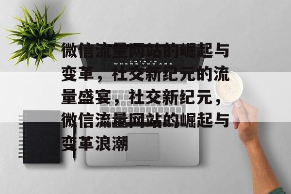 微信流量网站的崛起与变革，社交新纪元的流量盛宴，社交新纪元，微信流量网站的崛起与变革浪潮