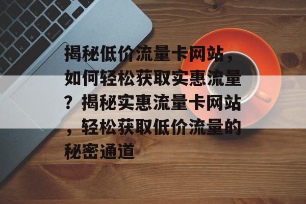 揭秘低价流量卡网站，如何轻松获取实惠流量？揭秘实惠流量卡网站，轻松获取低价流量的秘密通道