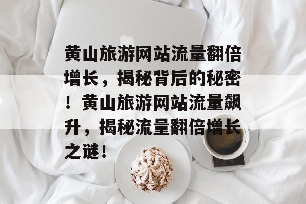 黄山旅游网站流量翻倍增长，揭秘背后的秘密！黄山旅游网站流量飙升，揭秘流量翻倍增长之谜！