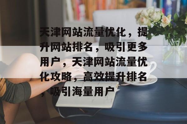 天津网站流量优化，提升网站排名，吸引更多用户，天津网站流量优化攻略，高效提升排名，吸引海量用户